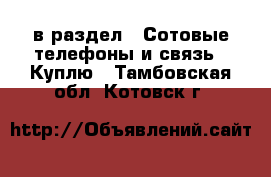  в раздел : Сотовые телефоны и связь » Куплю . Тамбовская обл.,Котовск г.